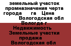 земельный участок промназначения черта города 3,5 га › Цена ­ 22 000 000 - Вологодская обл., Вологда г. Недвижимость » Земельные участки продажа   . Вологодская обл.